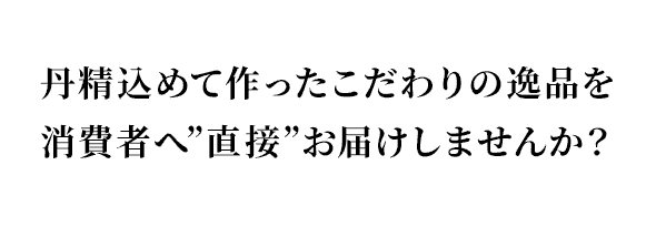 丹精込めて作ったこだわりの逸品を消費者へ”直接”お届けしませんか？